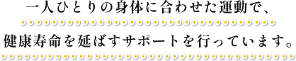 一人ひとりの身体に合わせた運動で、健康寿命を延ばすサポートを行っています。